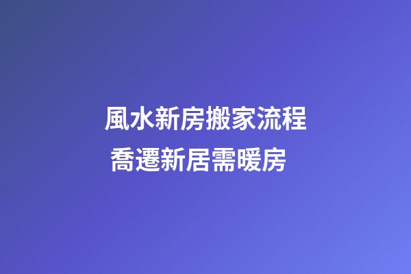 風水新房搬家流程 喬遷新居需暖房